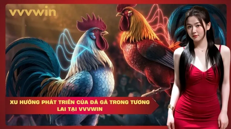 vvvwin Xu Hướng Phát Triển Của Đá Gà Trong Tương Lai Tại VVVWIN